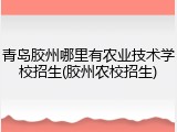 青岛胶州哪里有农业技术学校招生(胶州农校招生)