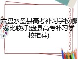 六盘水盘县高考补习学校哪家比较好(盘县高考补习学校推荐)