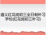 遵义红花岗初三全日制补习学校(红花岗初三补习)