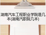 湖南汽车工程职业学院是几本(湖南汽职院几本)