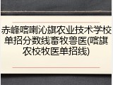 赤峰喀喇沁旗农业技术学校单招分数线畜牧兽医(喀旗农校牧医单招线)
