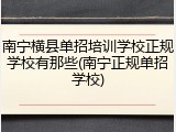 南宁横县单招培训学校正规学校有那些(南宁正规单招学校)