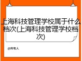 上海科技管理学校属于什么档次(上海科技管理学校档次)