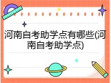 河南自考助学点有哪些(河南自考助学点)