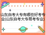 山东自考大专有哪些好考专业(山东自考大专易考专业)