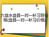 六盘水盘县一对一补习班价格(盘县一对一补习价格)