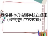 普格县挖机培训学校在哪里(普格挖机学校位置)