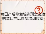 营口产后修复培训班怎么收费(营口产后修复培训收费)