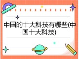 中国的十大科技有哪些(中国十大科技)