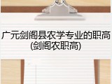 广元剑阁县农学专业的职高(剑阁农职高)