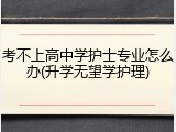 考不上高中学护士专业怎么办(升学无望学护理)