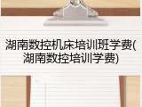 湖南数控机床培训班学费(湖南数控培训学费)
