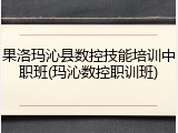 果洛玛沁县数控技能培训中职班(玛沁数控职训班)