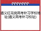 遵义红花岗高考补习学校地址(遵义高考补习校址)