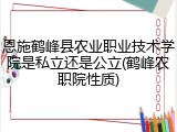 恩施鹤峰县农业职业技术学院是私立还是公立(鹤峰农职院性质)