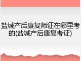 盐城产后康复师证在哪里考的(盐城产后康复考证)