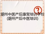 潮州中医产后康复培训学校(潮州产后中医培训)