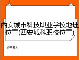 西安城市科技职业学校地理位置(西安城科职校位置)