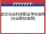 武汉光谷科技职业学校官网(光谷职校官网)