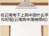在云南考不上高中读什么学校好呢(云南高中落榜择校)