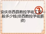 安庆岳西县数控学徒工资一般多少钱(岳西数控学徒薪资)