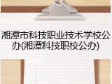 湘潭市科技职业技术学校公办(湘潭科技职校公办)