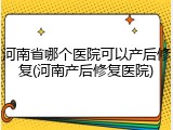河南省哪个医院可以产后修复(河南产后修复医院)
