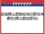 运城稷山县数控培训职校有哪些(稷山数控职校)