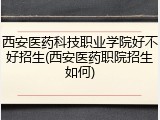 西安医药科技职业学院好不好招生(西安医药职院招生如何)