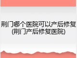 荆门哪个医院可以产后修复(荆门产后修复医院)