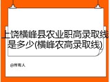 上饶横峰县农业职高录取线是多少(横峰农高录取线)