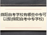 绵阳自考学校有哪些中专可以报(绵阳自考中专学校)