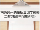 南通通州的单招集训学校哪里有(南通单招集训校)