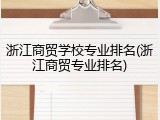 浙江商贸学校专业排名(浙江商贸专业排名)