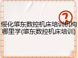 绥化肇东数控机床培训机构哪里学(肇东数控机床培训)