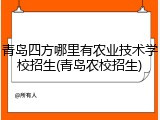 青岛四方哪里有农业技术学校招生(青岛农校招生)