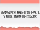 西安城市科技职业高中有几个校区(西安科职校区数)