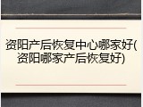 资阳产后恢复中心哪家好(资阳哪家产后恢复好)