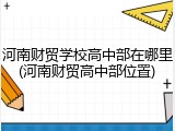 河南财贸学校高中部在哪里(河南财贸高中部位置)