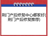 荆门产后修复中心哪家好(荆门产后修复推荐)
