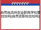 自贡自流井农业职高学校要住校吗(自贡农职校住校吗)