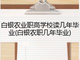 白银农业职高学校读几年毕业(白银农职几年毕业)