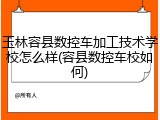 玉林容县数控车加工技术学校怎么样(容县数控车校如何)