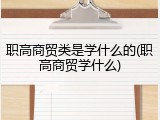 职高商贸类是学什么的(职高商贸学什么)