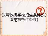 张湾挖机学校招生条件(张湾挖机招生条件)