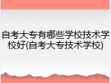 自考大专有哪些学校技术学校好(自考大专技术学校)