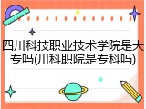 四川科技职业技术学院是大专吗(川科职院是专科吗)