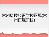 常州科技经贸学校正规(常州正规职校)