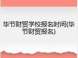 毕节财贸学校报名时间(毕节财贸报名)