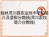 桂林灵川县农业技术学校简介及录取分数线(灵川农校简介分数线)